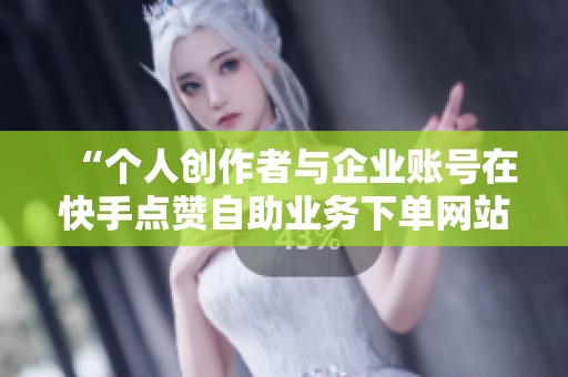 “个人创作者与企业账号在快手点赞自助业务下单网站广告中的侧重点分析” “个人创作者与企业账号在快手点赞自助业务下单网站广告中的侧重点分析”