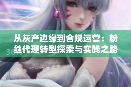 从灰产边缘到合规运营：粉丝代理转型探索与实践之路
