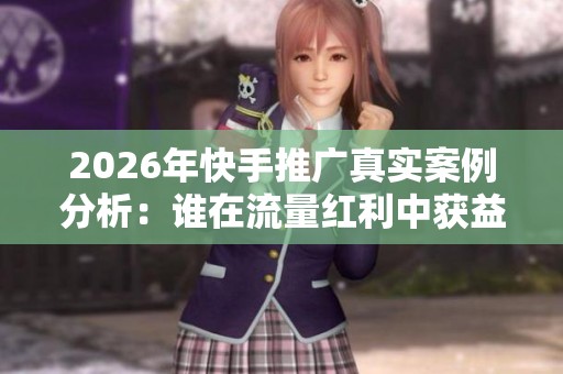 2026年快手推广真实案例分析:谁在流量红利中获益? 2026年快手推广真实案例分析:谁在流量红利中获益?