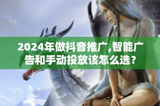 2024年做抖音推广,智能广告和手动投放该怎么选？