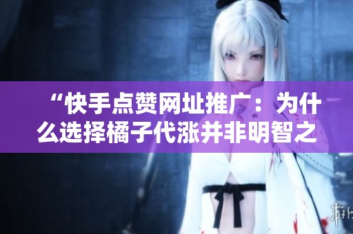 “快手点赞网址推广:为什么选择橘子代涨并非明智之举?” “快手点赞网址推广:为什么选择橘子代涨并非明智之举?”