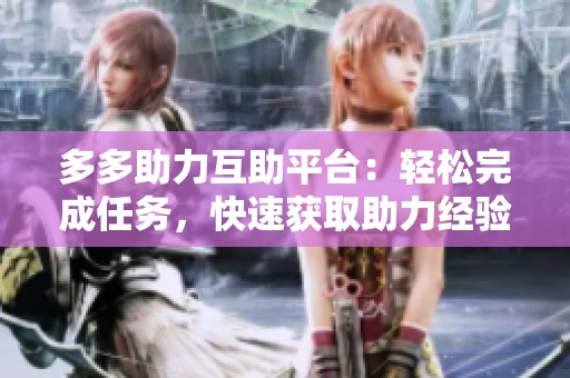 多多助力互助平台:轻松完成任务,快速获取助力经验 多多助力互助平台:轻松完成任务,快速获取助力经验