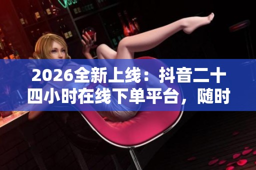 2026全新上线:抖音二十四小时在线下单平台,随时随地满足您的购物需求 2026全新上线:抖音二十四小时在线下单平台,随时随地满足您的购物需求
