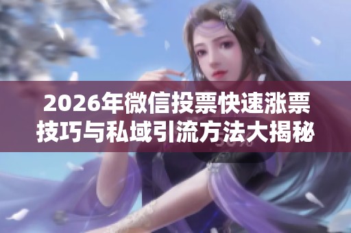 2026年微信投票快速涨票技巧与私域引流方法大揭秘 2026年微信投票快速涨票技巧与私域引流方法大揭秘