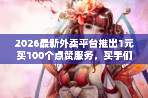 2026最新外卖平台推出1元买100个点赞服务,买手们纷纷点赞 2026最新外卖平台推出1元买100个点赞服务,买手们纷纷点赞