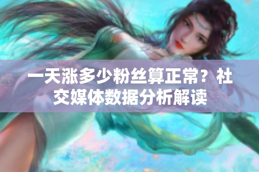 一天涨多少粉丝算正常?社交媒体数据分析解读 一天涨多少粉丝算正常?社交媒体数据分析解读