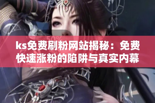ks免费刷粉网站揭秘:免费快速涨粉的陷阱与真实内幕分析 ks免费刷粉网站揭秘:免费快速涨粉的陷阱与真实内幕分析