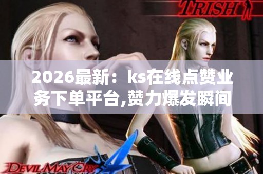 2026最新:ks在线点赞业务下单平台,赞力爆发瞬间激活百万流量阵地 2026最新:ks在线点赞业务下单平台,赞力爆发瞬间激活百万流量阵地