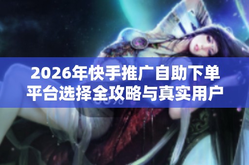 2026年快手推广自助下单平台选择全攻略与真实用户反馈 2026年快手推广自助下单平台选择全攻略与真实用户反馈