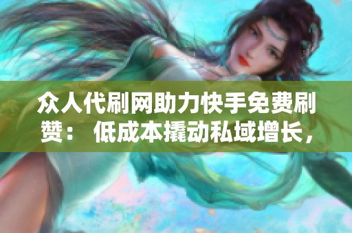 众人代刷网助力快手免费刷赞: 低成本撬动私域增长,告别内卷困境 众人代刷网助力快手免费刷赞: 低成本撬动私域增长,告别内卷困境