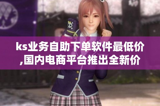 ks业务自助下单软件最低价,国内电商平台推出全新价格保障系统 ks业务自助下单软件最低价,国内电商平台推出全新价格保障系统