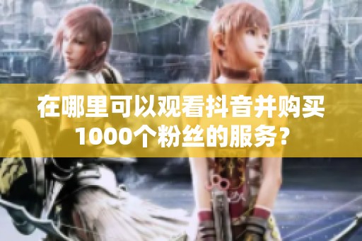 在哪里可以观看抖音并购买1000个粉丝的服务? 在哪里可以观看抖音并购买1000个粉丝的服务?