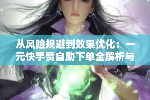 从风险规避到效果优化:一元快手赞自助下单全解析与实战技巧 从风险规避到效果优化:一元快手赞自助下单全解析与实战技巧