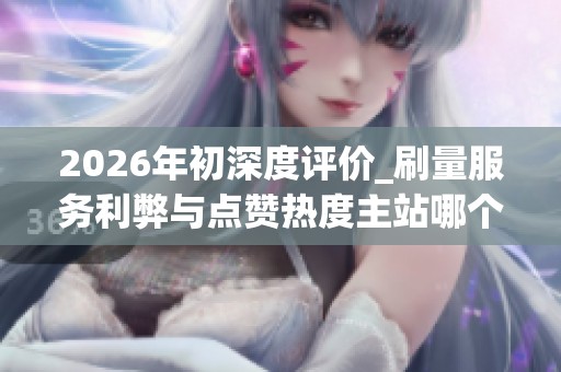 2026年初深度评价_刷量服务利弊与点赞热度主站哪个好_警惕虚假繁荣 2026年初深度评价_刷量服务利弊与点赞热度主站哪个好_警惕虚假繁荣