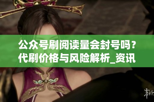 公众号刷阅读量会封号吗?代刷价格与风险解析_资讯 公众号刷阅读量会封号吗?代刷价格与风险解析_资讯