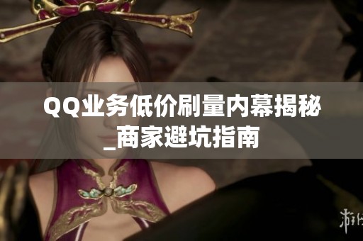 QQ业务低价刷量内幕揭秘_商家避坑指南 QQ业务低价刷量内幕揭秘_商家避坑指南