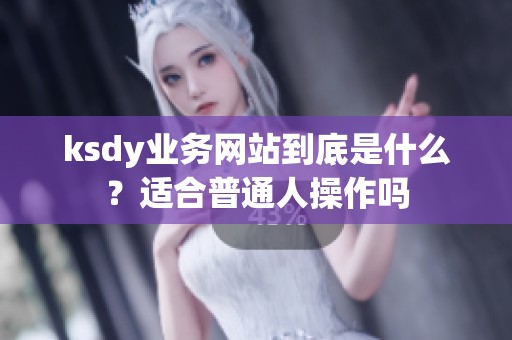 ksdy业务网站到底是什么?适合普通人操作吗 ksdy业务网站到底是什么?适合普通人操作吗