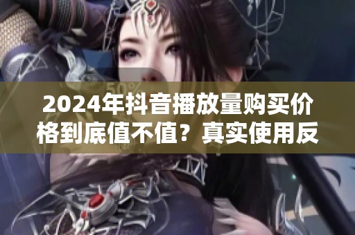 2024年抖音播放量购买价格到底值不值?真实使用反馈全拆解 2024年抖音播放量购买价格到底值不值?真实使用反馈全拆解