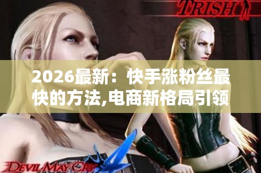 2026最新:快手涨粉丝最快的方法,电商新格局引领直播带货新风口 2026最新:快手涨粉丝最快的方法,电商新格局引领直播带货新风口