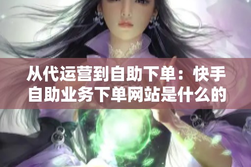 从代运营到自助下单:快手自助业务下单网站是什么的转型之路 从代运营到自助下单:快手自助业务下单网站是什么的转型之路