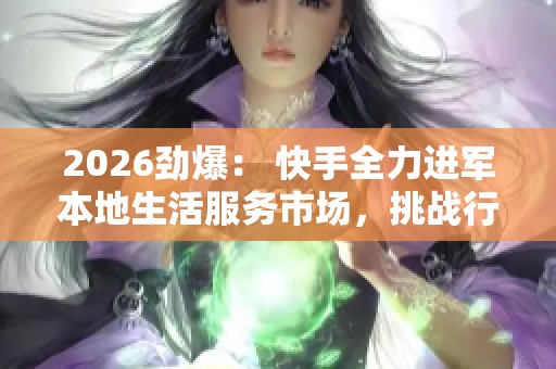 2026劲爆: 快手全力进军本地生活服务市场,挑战行业巨头整合布局 2026劲爆: 快手全力进军本地生活服务市场,挑战行业巨头整合布局