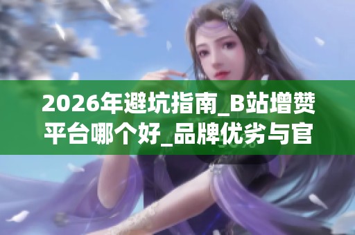 2026年避坑指南_B站增赞平台哪个好_品牌优劣与官方工具推荐 2026年避坑指南_B站增赞平台哪个好_品牌优劣与官方工具推荐