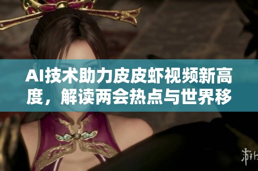 AI技术助力皮皮虾视频新高度,解读两会热点与世界移动通信大会 AI技术助力皮皮虾视频新高度,解读两会热点与世界移动通信大会
