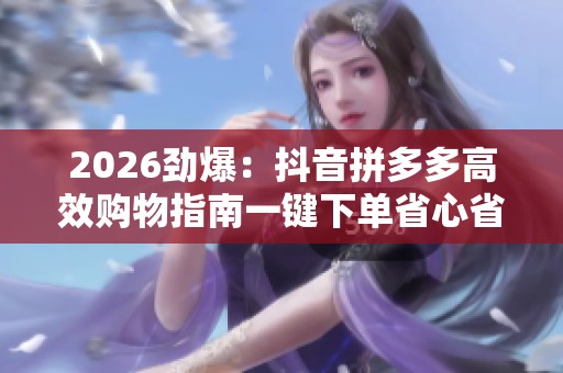 2026劲爆:抖音拼多多高效购物指南一键下单省心省力省钱秘诀全在 2026劲爆:抖音拼多多高效购物指南一键下单省心省力省钱秘诀全在