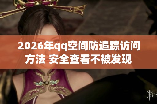 2026年qq空间防追踪访问方法 安全查看不被发现 2026年qq空间防追踪访问方法 安全查看不被发现