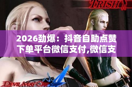 2026劲爆:抖音自助点赞下单平台微信支付,微信支付创新服务升级 2026劲爆:抖音自助点赞下单平台微信支付,微信支付创新服务升级