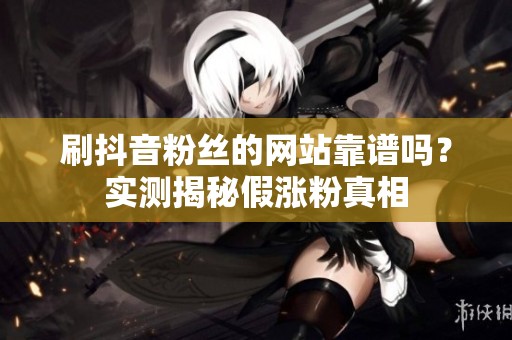 刷抖音粉丝的网站靠谱吗?实测揭秘假涨粉真相 刷抖音粉丝的网站靠谱吗?实测揭秘假涨粉真相