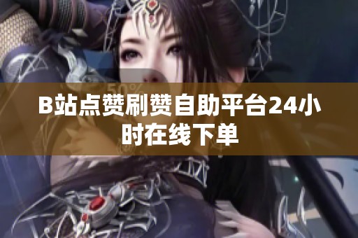 B站点赞刷赞自助平台24小时在线下单 B站点赞刷赞自助平台24小时在线下单