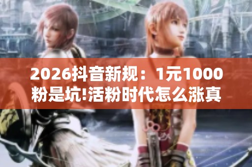2026抖音新规:1元1000粉是坑!活粉时代怎么涨真粉 2026抖音新规:1元1000粉是坑!活粉时代怎么涨真粉