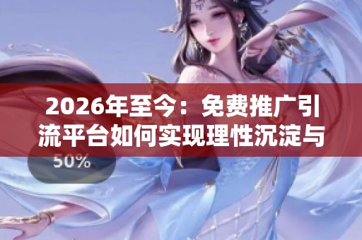 2026年至今：免费推广引流平台如何实现理性沉淀与可持续发展？