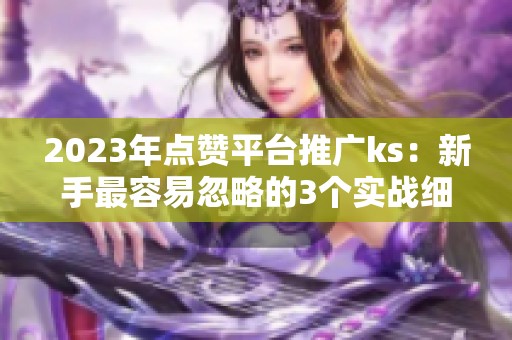 2023年点赞平台推广ks:新手最容易忽略的3个实战细节 2023年点赞平台推广ks:新手最容易忽略的3个实战细节