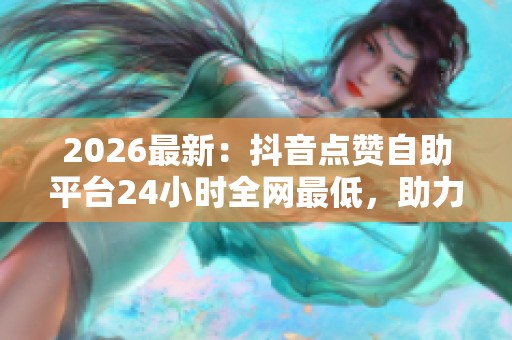 2026最新:抖音点赞自助平台24小时全网最低,助力青年志愿者服务山区 2026最新:抖音点赞自助平台24小时全网最低,助力青年志愿者服务山区