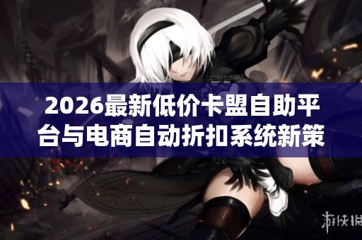2026最新低价卡盟自助平台与电商自动折扣系统新策略揭秘 2026最新低价卡盟自助平台与电商自动折扣系统新策略揭秘