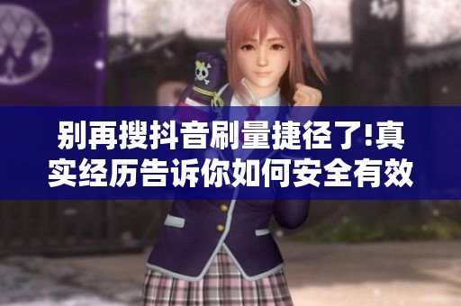 别再搜抖音刷量捷径了!真实经历告诉你如何安全有效提升播放量 别再搜抖音刷量捷径了!真实经历告诉你如何安全有效提升播放量