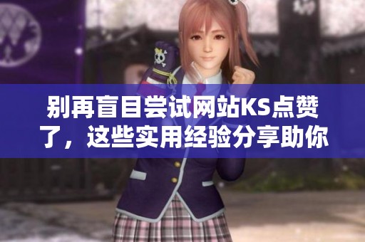 别再盲目尝试网站KS点赞了,这些实用经验分享助你成功 别再盲目尝试网站KS点赞了,这些实用经验分享助你成功