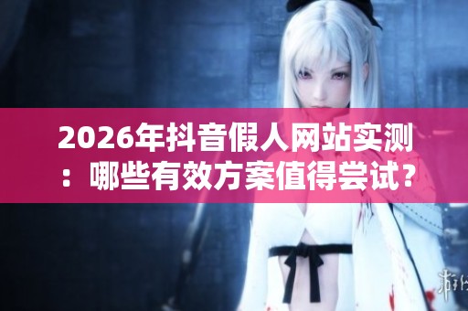 2026年抖音假人网站实测:哪些有效方案值得尝试? 2026年抖音假人网站实测:哪些有效方案值得尝试?