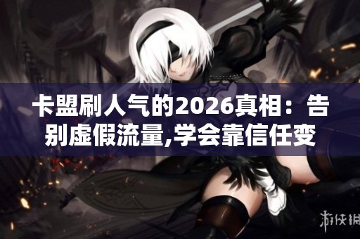 卡盟刷人气的2026真相:告别虚假流量,学会靠信任变现 卡盟刷人气的2026真相:告别虚假流量,学会靠信任变现