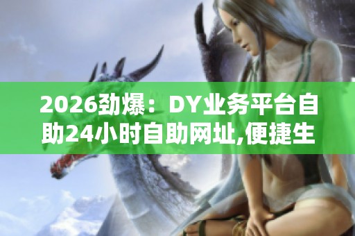 2026劲爆：DY业务平台自助24小时自助网址,便捷生活新助手随时在线