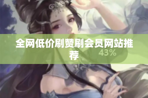 全网低价刷赞刷会员网站推荐