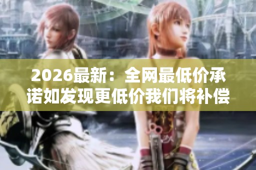 2026最新:全网最低价承诺如发现更低价我们将补偿差价并送礼品灵活 2026最新:全网最低价承诺如发现更低价我们将补偿差价并送礼品灵活
