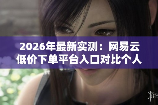 2026年最新实测:网易云低价下单平台入口对比个人号、工作室与代充店的稳定性分析 2026年最新实测:网易云低价下单平台入口对比个人号、工作室与代充店的稳定性分析