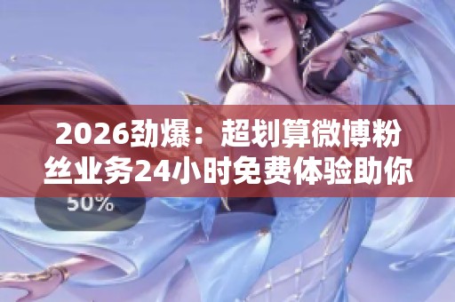 2026劲爆:超划算微博粉丝业务24小时免费体验助你人气飙升个性化 2026劲爆:超划算微博粉丝业务24小时免费体验助你人气飙升个性化
