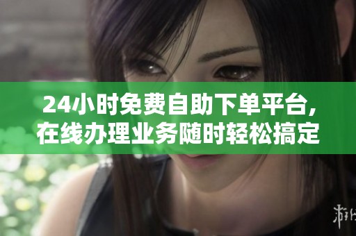 24小时免费自助下单平台,在线办理业务随时轻松搞定 24小时免费自助下单平台,在线办理业务随时轻松搞定