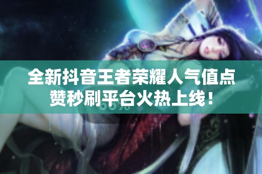 全新抖音王者荣耀人气值点赞秒刷平台火热上线! 全新抖音王者荣耀人气值点赞秒刷平台火热上线!