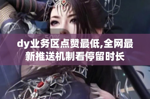dy业务区点赞最低,全网最新推送机制看停留时长 dy业务区点赞最低,全网最新推送机制看停留时长