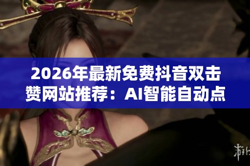 2026年最新免费抖音双击赞网站推荐:AI智能自动点赞器全解析 2026年最新免费抖音双击赞网站推荐:AI智能自动点赞器全解析